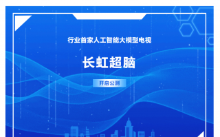 行业首家，长虹电视 AI 大模型“长虹超脑”开启公测